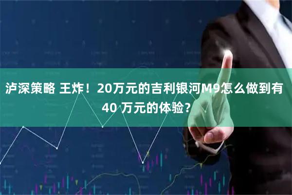 泸深策略 王炸!20万元的吉利银河M9怎么做到有 40 万元的体验?