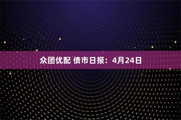 众团优配 债市日报:4月24日