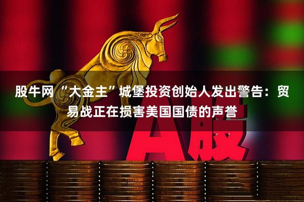 股牛网 “大金主”城堡投资创始人发出警告:贸易战正在损害美国国债的声誉