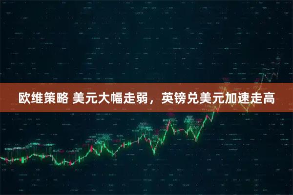 欧维策略 美元大幅走弱,英镑兑美元加速走高