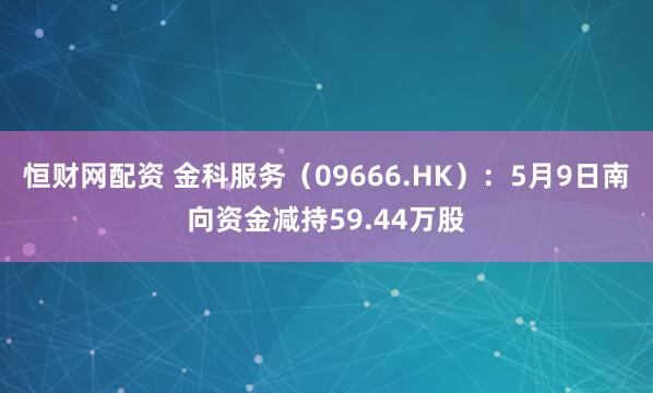 恒财网配资 金科服务(09666.HK):5月9日南向资金减持59.44万股
