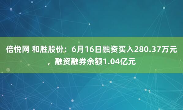倍悦网 和胜股份:6月16日融资买入280.37万元,融资融券余额1.04亿元