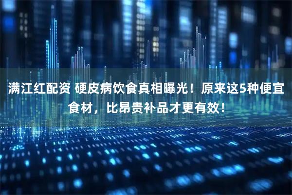 满江红配资 硬皮病饮食真相曝光!原来这5种便宜食材,比昂贵补品才更有效!
