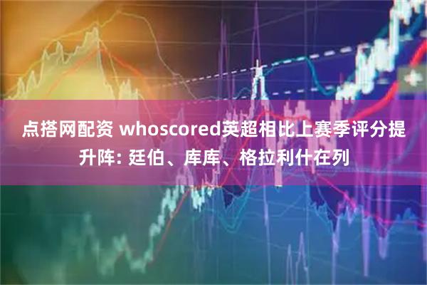 点搭网配资 whoscored英超相比上赛季评分提升阵: 廷伯、库库、格拉利什在列